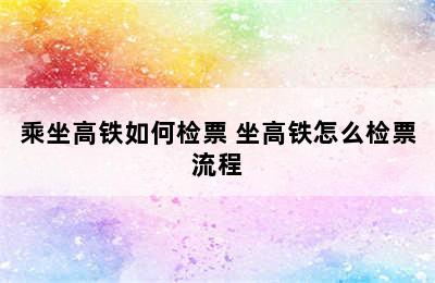 乘坐高铁如何检票 坐高铁怎么检票流程